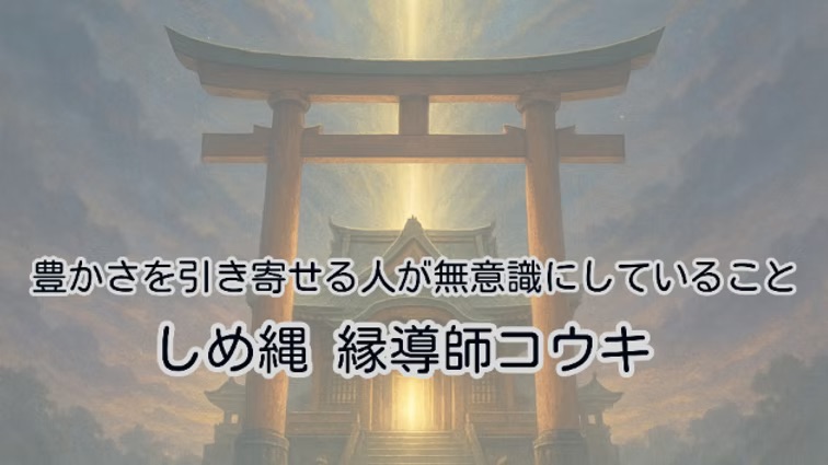 豊かさを引き寄せる人が無意識にしていること|しめ縄 縁導師コウキ