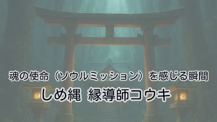 魂の使命(ソウルミッション)を感じる瞬間|しめ縄 縁導師コウキ