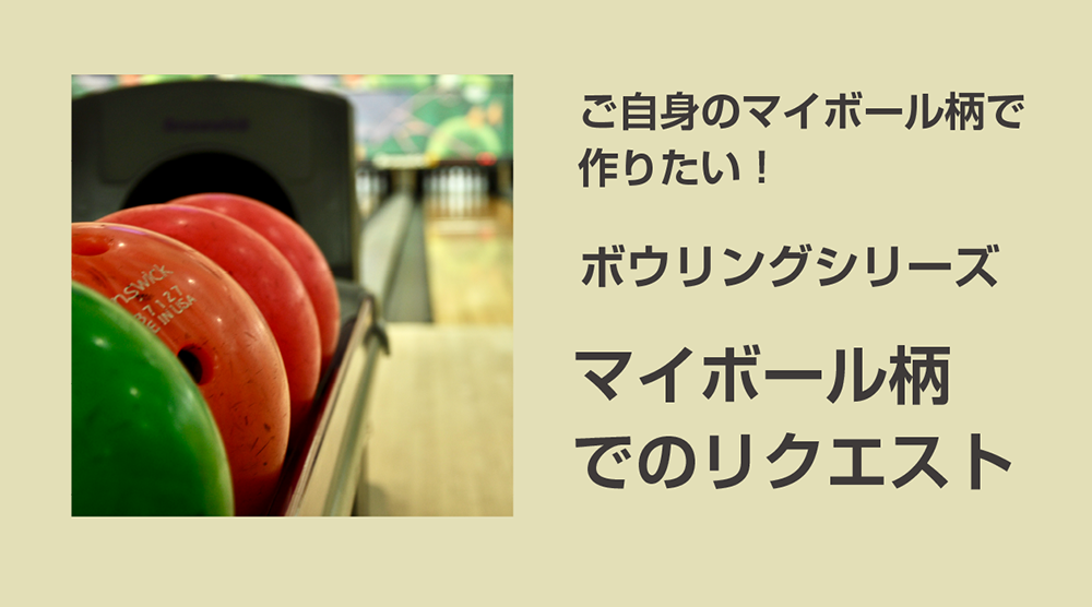 ご自身のマイボール柄でのデザインを検討したい方はリクエストをしてください。