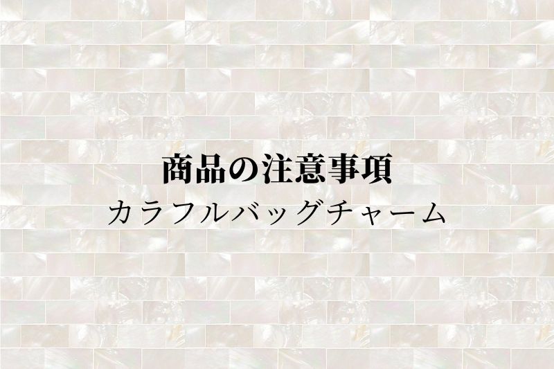 商品の注意事項｜カラフルバッグチャーム
