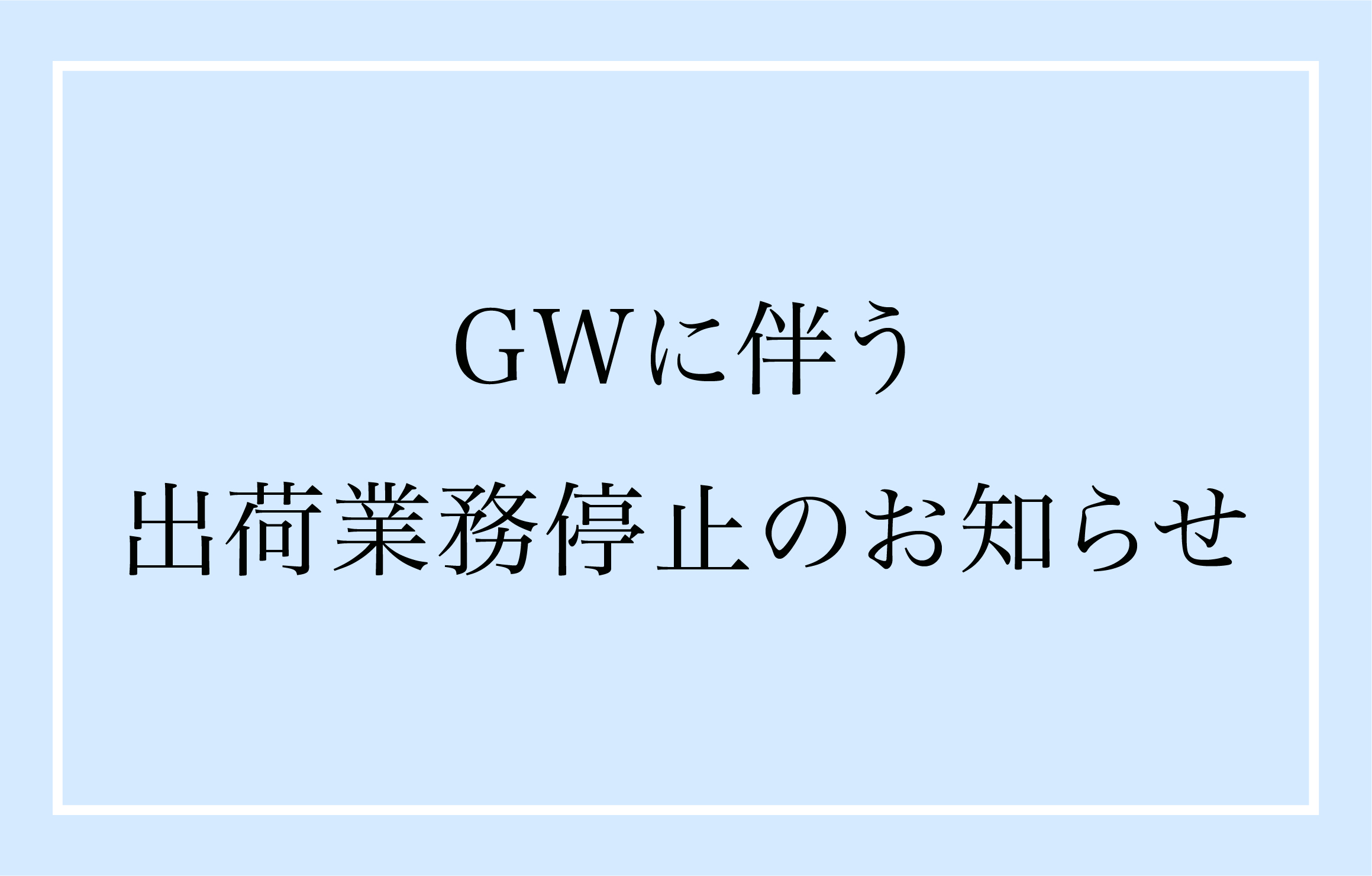 GWに伴う出荷業務停止のお知らせ