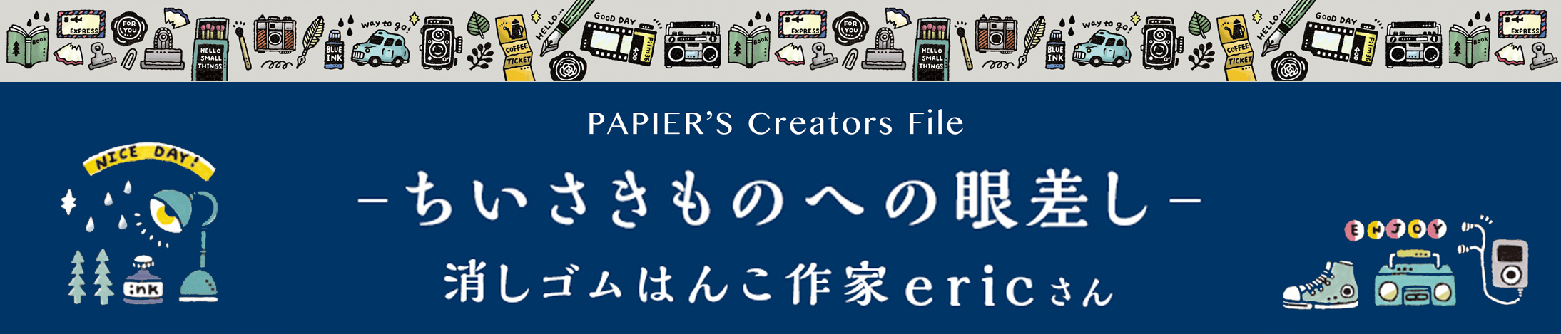 【PAPIER’s Creators File vol.2】消しゴムはんこ作家 / ericさん