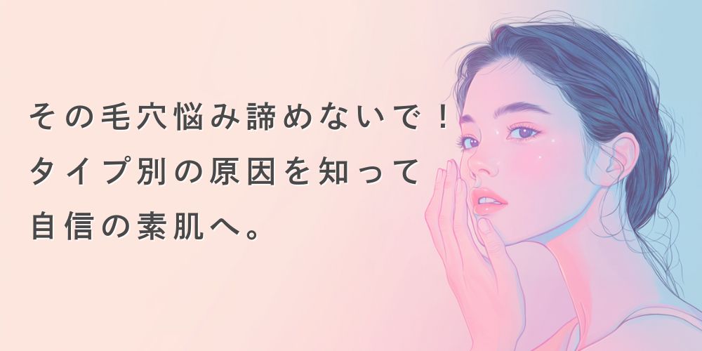 その毛穴悩み、諦めないで！タイプ別原因を知って、自信の素肌へ！