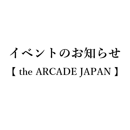 イベントのお知らせ【 the ARCADE JAPAN 】