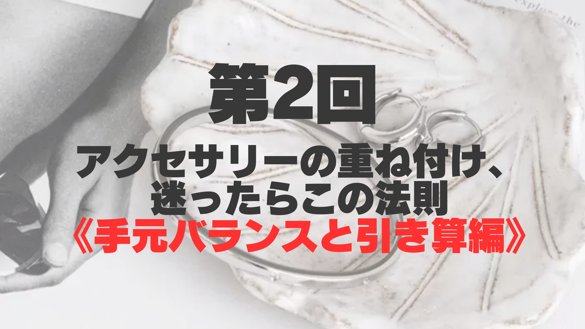 【第2回】アクセサリーの重ね付け、迷ったらこの法則〈手元バランスと引き算編〉