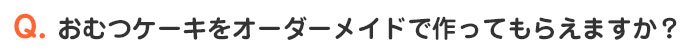 おむつケーキをオーダーメイドで作っていただけますか？