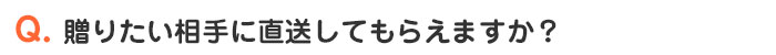 贈りたい相手に直送してもらえますか？