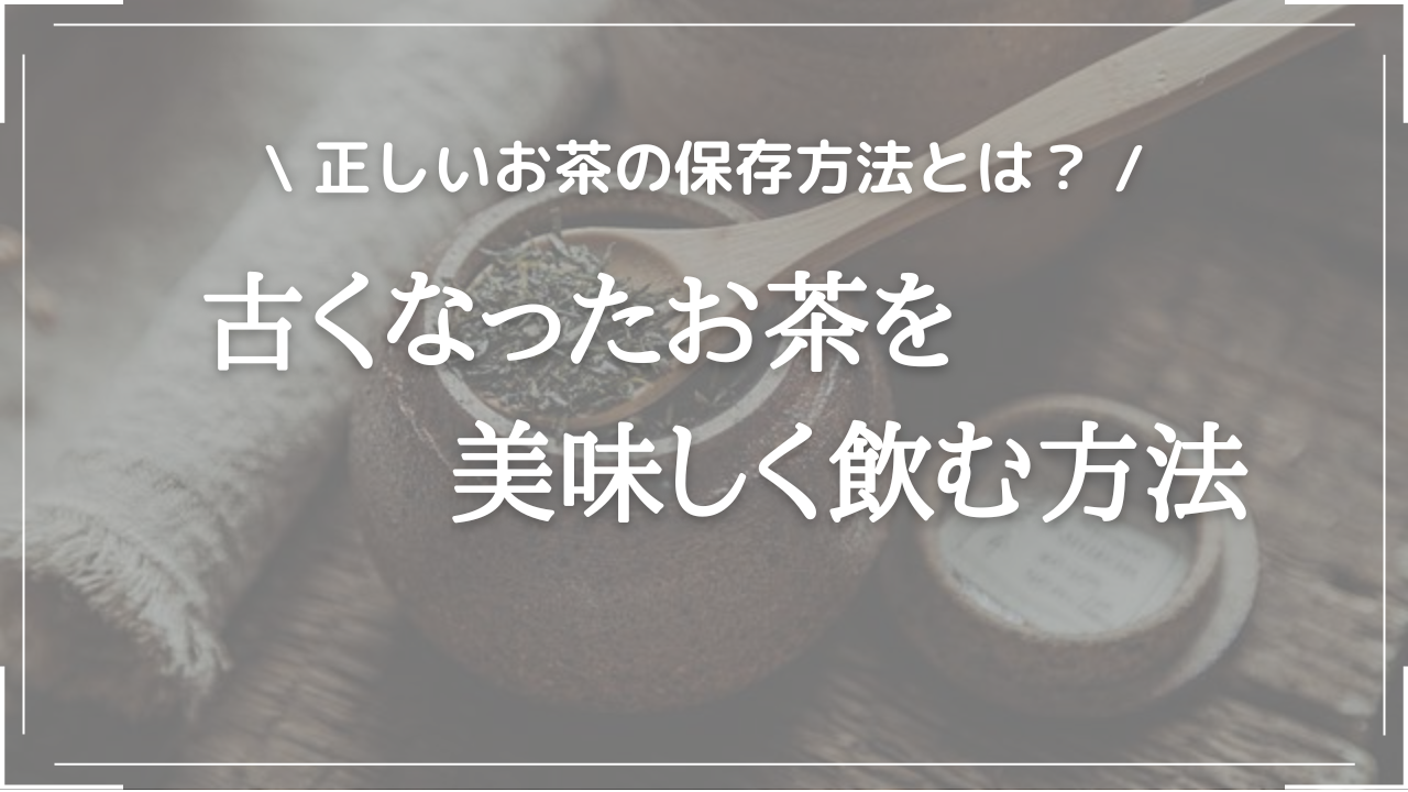 古くなったお茶を美味しく飲む方法【正しいお茶の保存方法とは？】