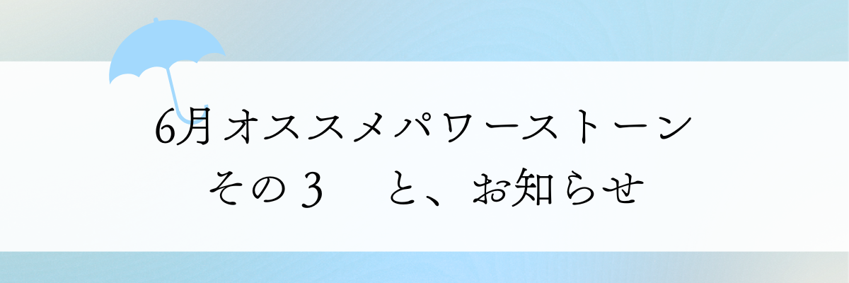 6月のオススメパワーストーン その3 と お知らせモロモロ