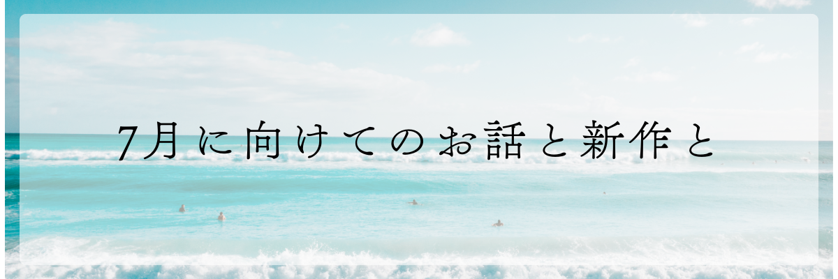 7月に向けてのお話と新作と