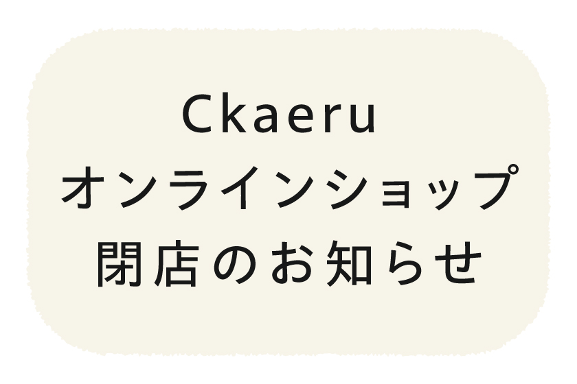 Ckaeru オンラインショップ閉店のお知らせ