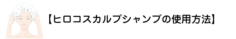 【ヒロコスカルプシャンプの使用方法】
