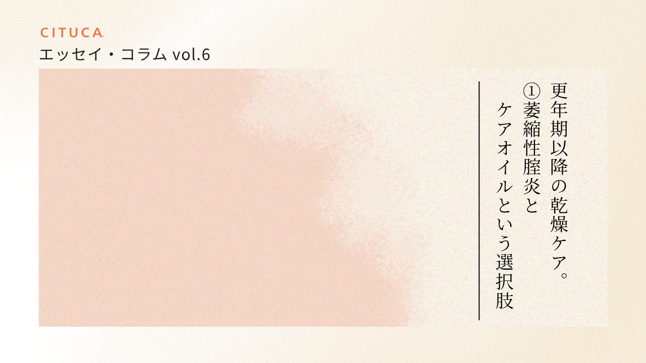 エッセイ・コラム vol.6 更年期以降の乾燥ケア。①萎縮性腟炎とケアオイルという選択肢