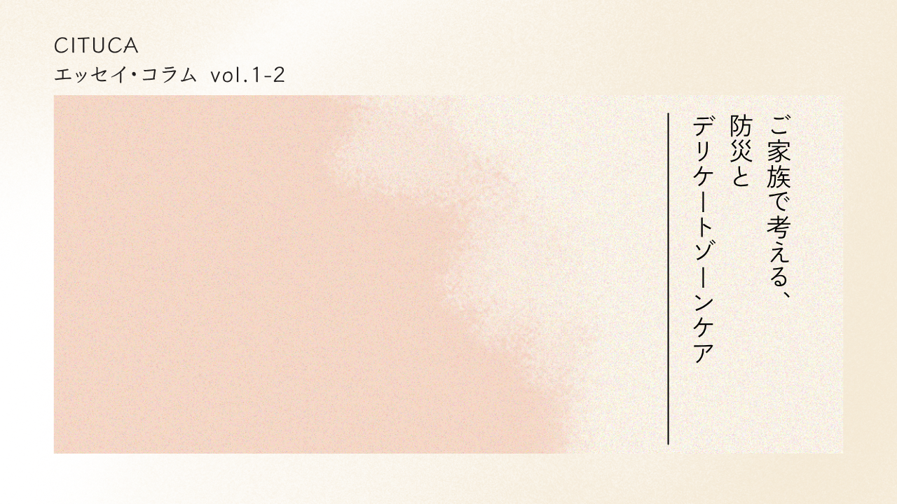 エッセイ・コラム vol.1-2 ご家族で考える、防災とデリケートゾーンケア