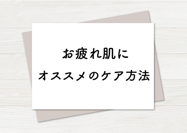 【お疲れ肌におススメのケア方法】