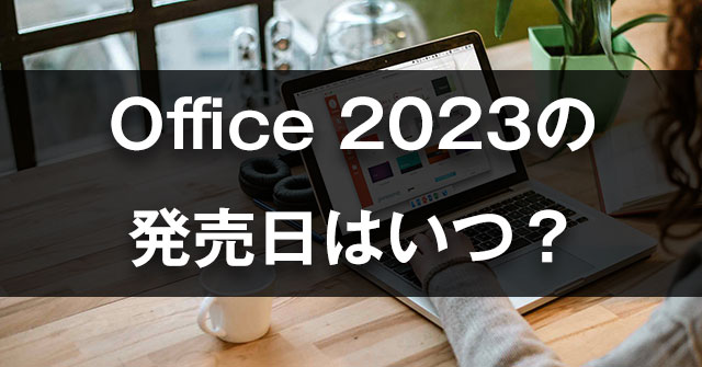 2023年下半期にMicrosoft Office 2023が登場しますか？