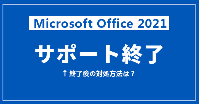 Microsoft Office 2021のサポート期限は？終了後の対処方法は？