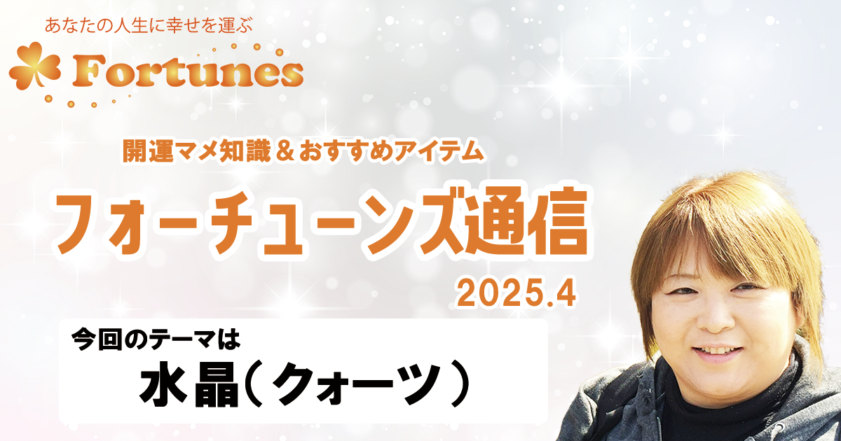 【ブログ】フォーチューンズ通信Vol.15 2025.04 ＜水晶（クォーツ）特集＞