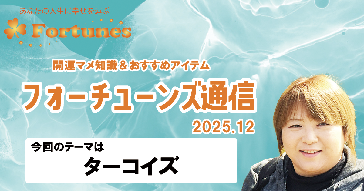 【ブログ】フォーチューンズ通信Vol.23 2025.12 ＜ターコイズ特集＞