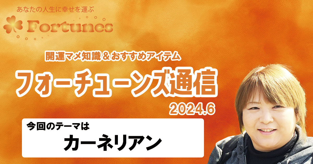 【ブログ】フォーチューンズ通信Vol.6 2024.06 ＜カーネリアン特集＞