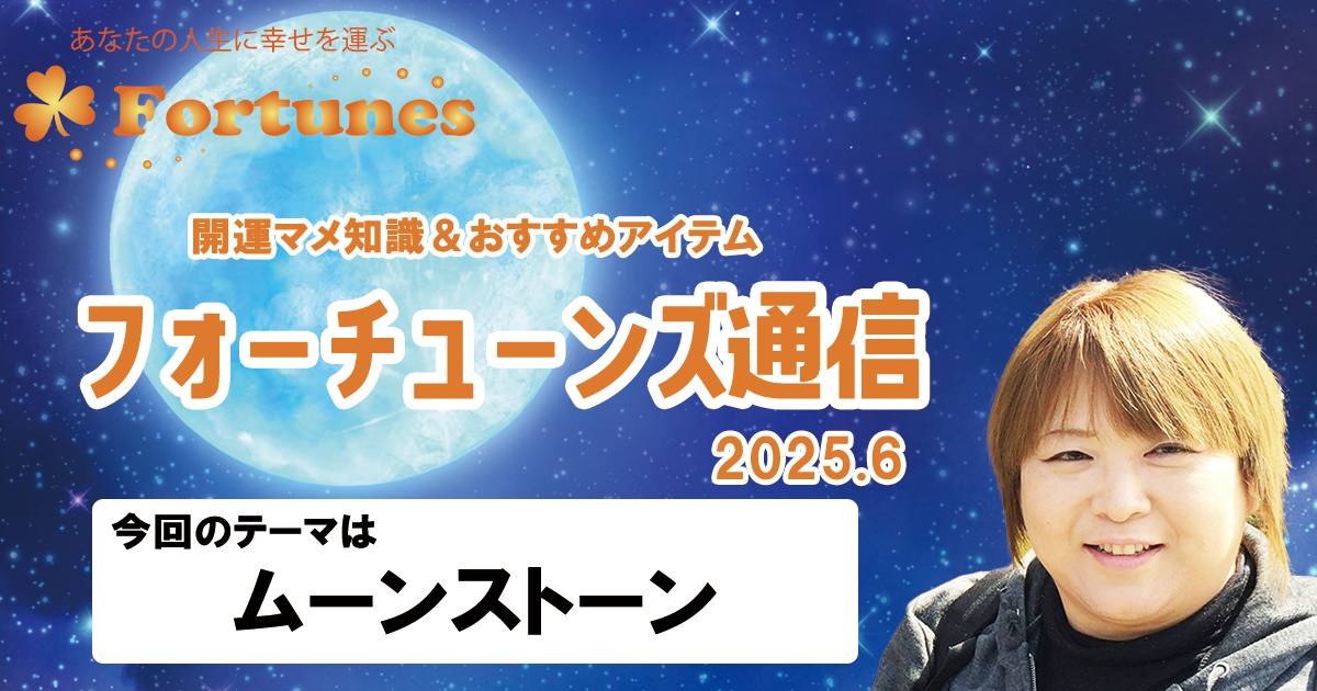 【ブログ】フォーチューンズ通信Vol.17 2025.06 ＜ムーンストーン特集＞