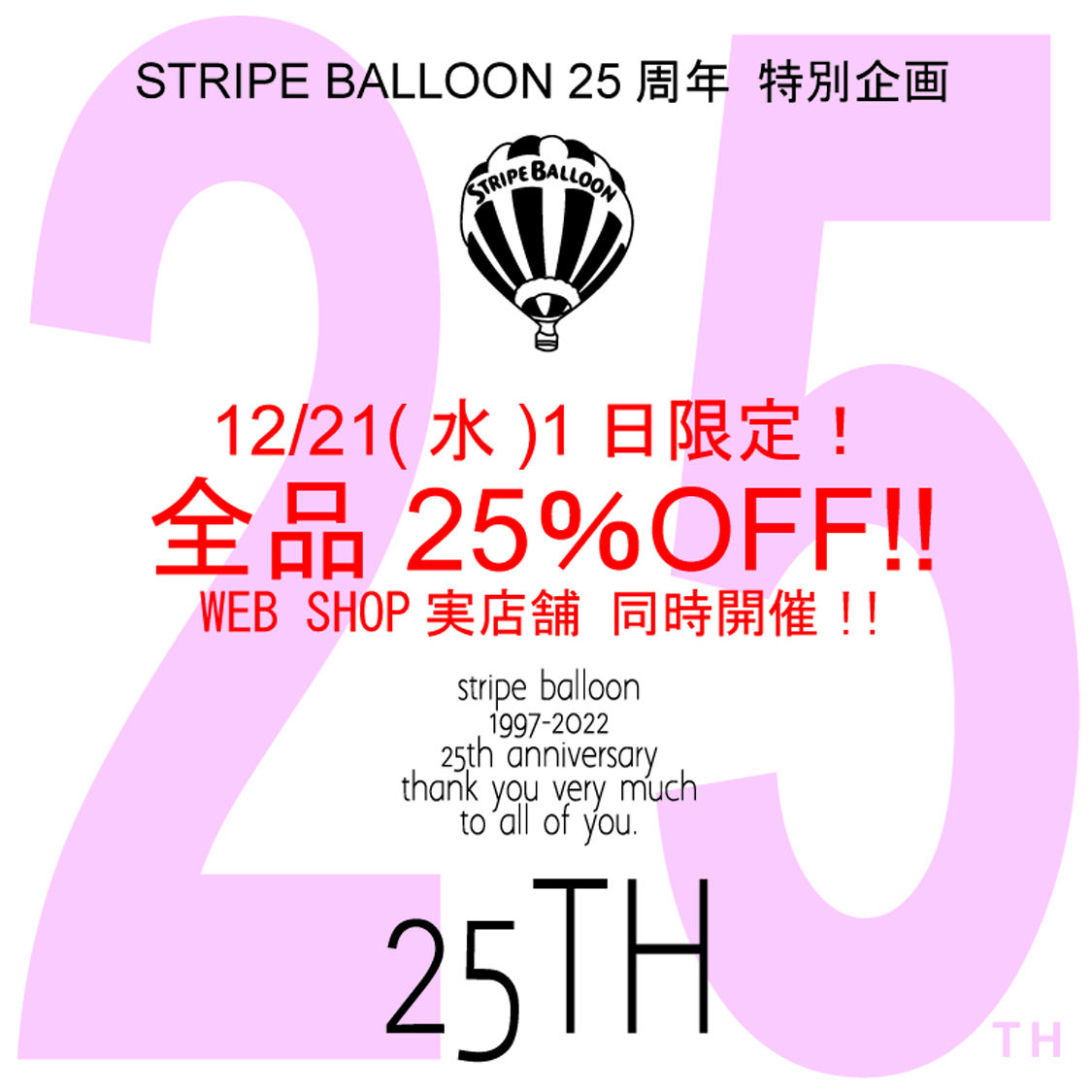 STRIPE BALLOON 創業25周年記念 12/21(水)限定【全品25％OFF!!】